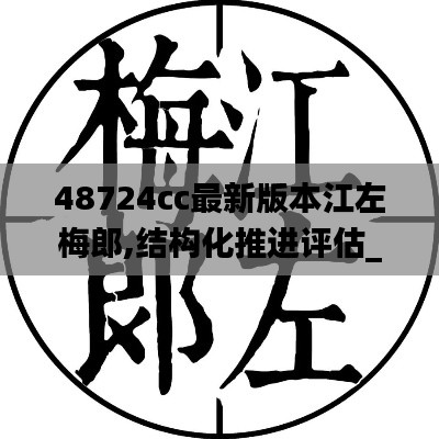 48724cc最新版本江左梅郎,结构化推进评估_试用版8.508