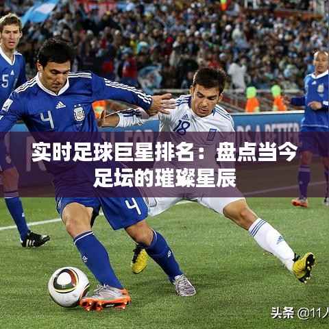 实时足球巨星排名:盘点当今足坛的璀璨星辰