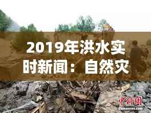 2019年洪水实时新闻:自然灾害下的中国抗洪纪实