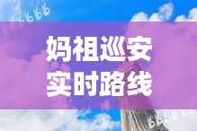 妈祖巡安实时路线攻略:全方位指引,尽享民俗盛宴