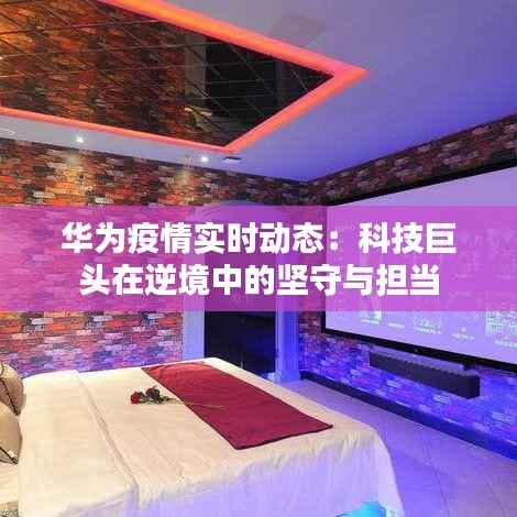 华为疫情实时动态：科技巨头在逆境中的坚守与担当