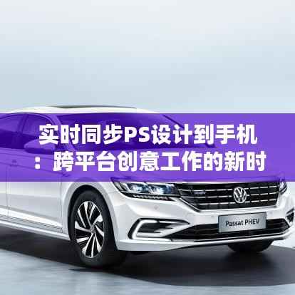 实时同步PS设计到手机：跨平台创意工作的新时代