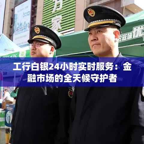 工行白银24小时实时服务:金融市场的全天候守护者