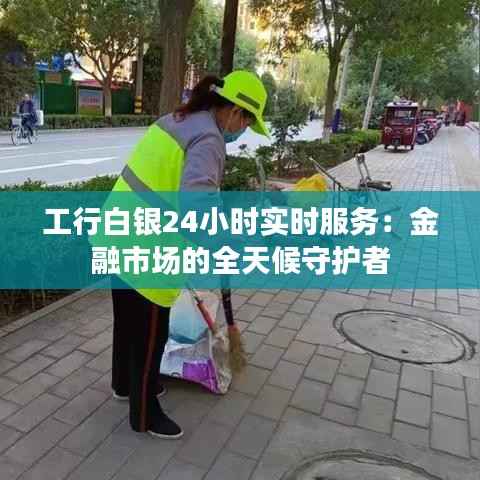 工行白银24小时实时服务:金融市场的全天候守护者