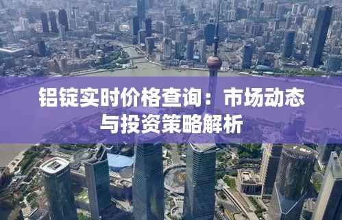 铝锭实时价格查询：市场动态与投资策略解析