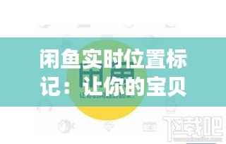 闲鱼实时位置标记：让你的宝贝瞬间找到买家