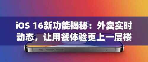 iOS 16新功能揭秘:外卖实时动态,让用餐体验更上一层楼