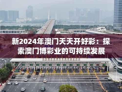 新2024年澳门天天开好彩：探索澳门博彩业的可持续发展