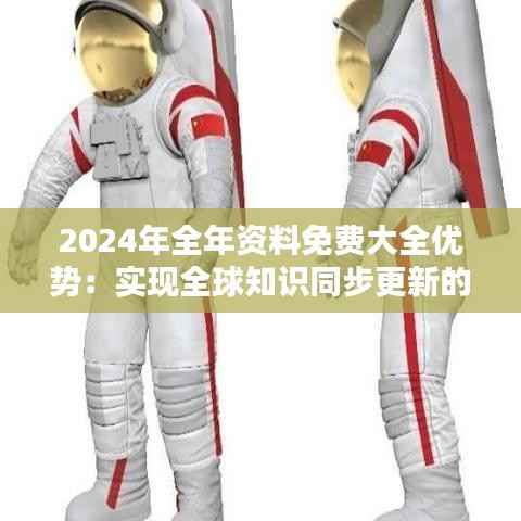 2024年全年资料免费大全优势：实现全球知识同步更新的创举