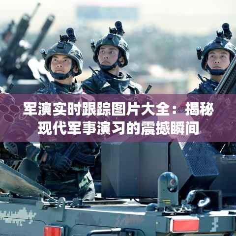 军演实时跟踪图片大全：揭秘现代军事演习的震撼瞬间