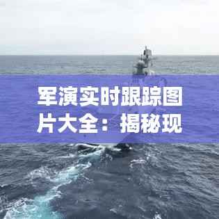 军演实时跟踪图片大全:揭秘现代军事演习的震撼瞬间