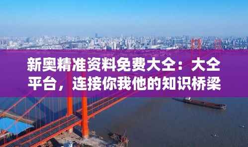 新奥精准资料免费大仝：大仝平台，连接你我他的知识桥梁