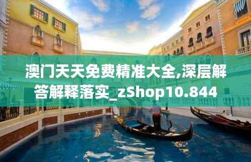 澳门天天免费精准大全,深层解答解释落实_zShop10.844