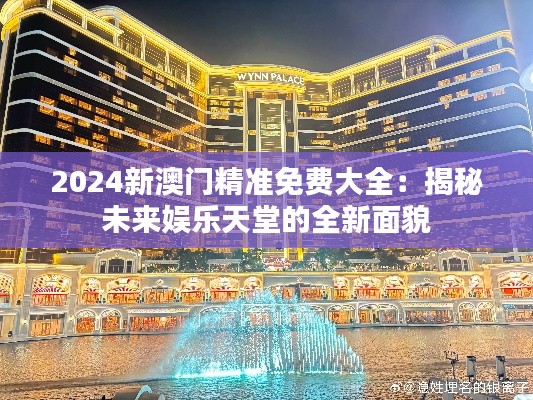 2024新澳门精准免费大全:揭秘未来娱乐天堂的全新面貌