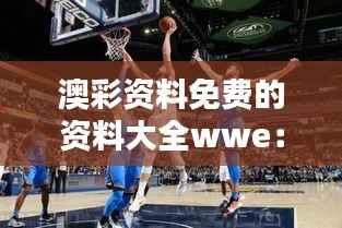 澳彩资料免费的资料大全wwe：打破壁垒，让您赢在起跑线上的秘籍