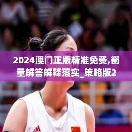 2024澳门正版精准免费,衡量解答解释落实_策略版2.368