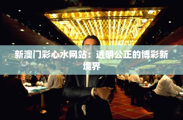 新澳门彩心水网站：透明公正的博彩新境界
