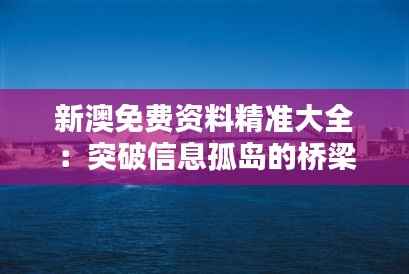 新澳免费资料精准大全:突破信息孤岛的桥梁