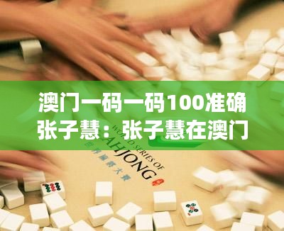澳门一码一码100准确张子慧：张子慧在澳门赌桌上的传奇故事