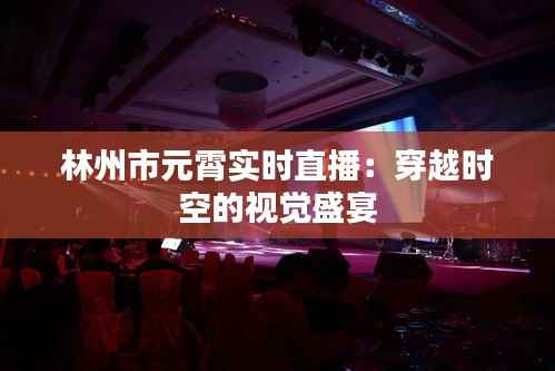 林州市元霄实时直播:穿越时空的视觉盛宴