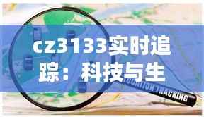 cz3133实时追踪:科技与生活的无缝对接