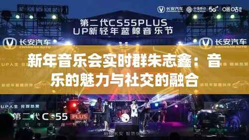 新年音乐会实时群朱志鑫:音乐的魅力与社交的融合
