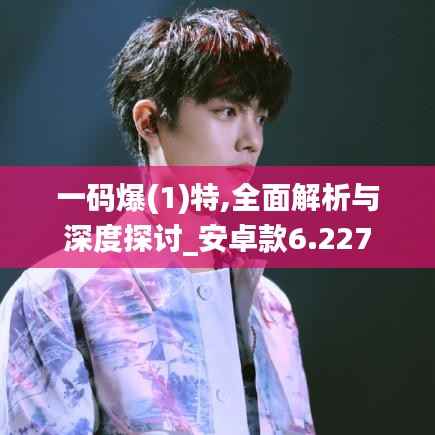 一码爆(1)特,全面解析与深度探讨_安卓款6.227