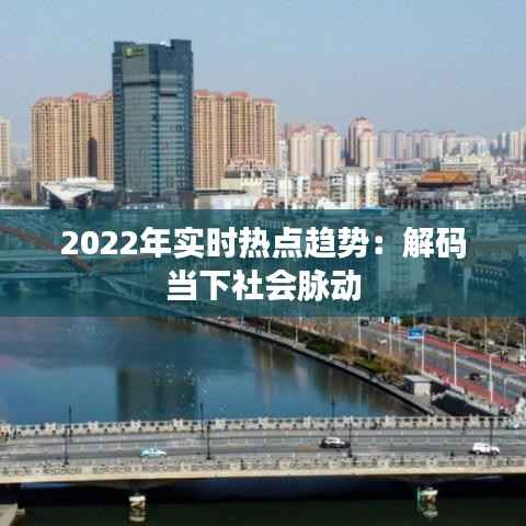 2022年实时热点趋势:解码当下社会脉动