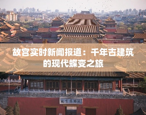 故宫实时新闻报道：千年古建筑的现代蝶变之旅