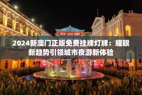2024新澳门正版免费挂牌灯牌:耀眼新趋势引领城市夜游新体验