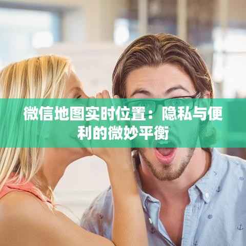 微信地图实时位置：隐私与便利的微妙平衡