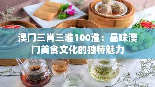 澳门三肖三淮100淮:品味澳门美食文化的独特魅力