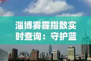 淄博雾霾指数实时查询:守护蓝天,从了解开始