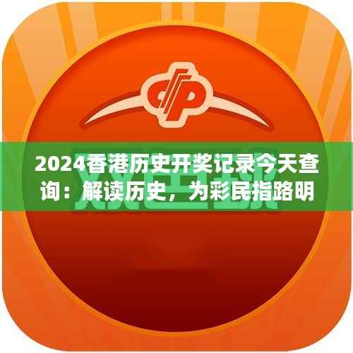 2024香港历史开奖记录今天查询：解读历史，为彩民指路明灯