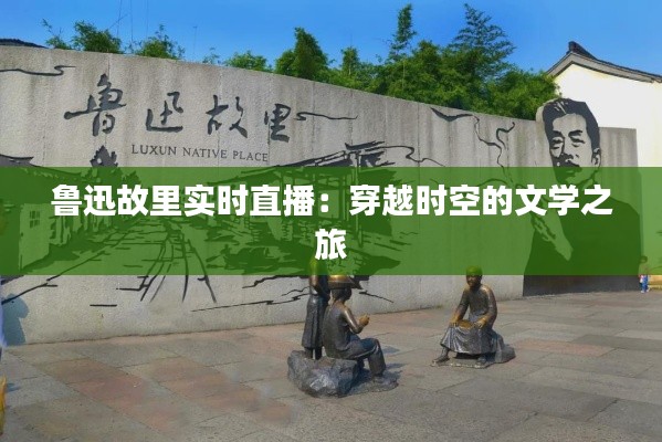 鲁迅故里实时直播:穿越时空的文学之旅