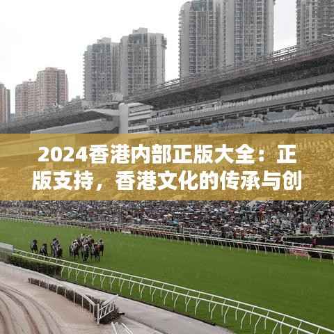 2024香港内部正版大全:正版支持,香港文化的传承与创新