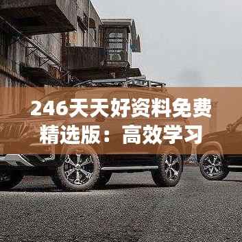 246天天好资料免费精选版：高效学习的得力助手