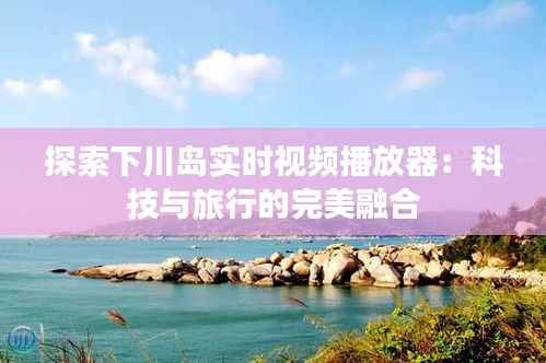 探索下川岛实时视频播放器：科技与旅行的完美融合