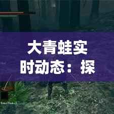 大青蛙实时动态:探索自然界的奇妙生物