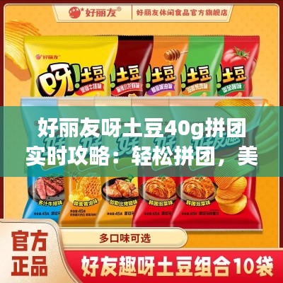 好丽友呀土豆40g拼团实时攻略:轻松拼团,美味共享