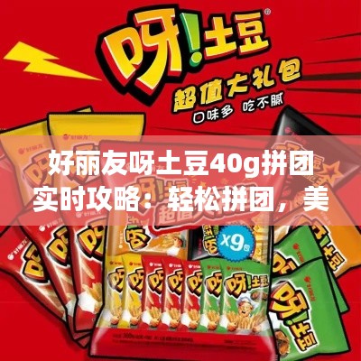 好丽友呀土豆40g拼团实时攻略:轻松拼团,美味共享