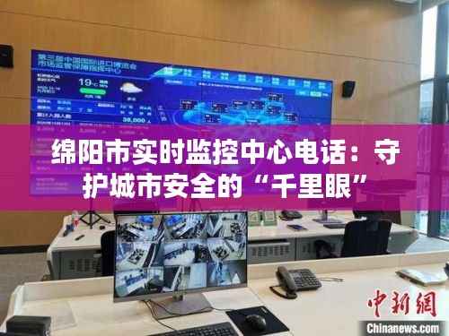 绵阳市实时监控中心电话:守护城市安全的“千里眼”
