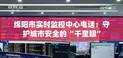 绵阳市实时监控中心电话:守护城市安全的“千里眼”