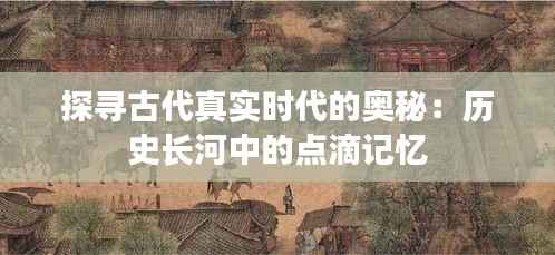 探寻古代真实时代的奥秘：历史长河中的点滴记忆