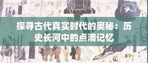 探寻古代真实时代的奥秘:历史长河中的点滴记忆