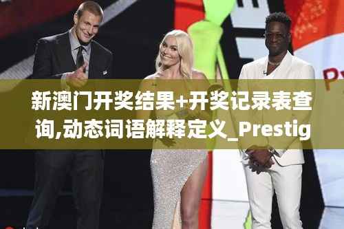 新澳门开奖结果+开奖记录表查询,动态词语解释定义_Prestige2.926