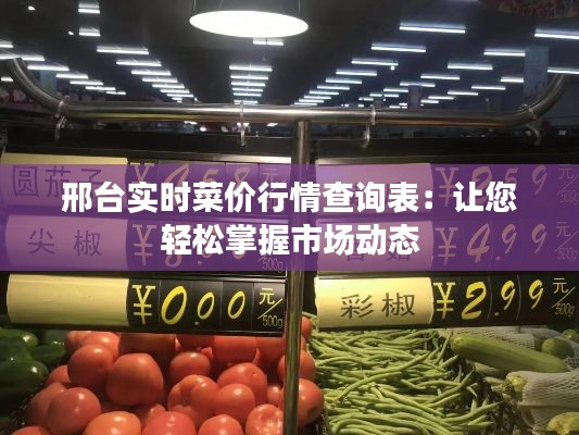 邢台实时菜价行情查询表：让您轻松掌握市场动态