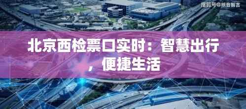 北京西检票口实时:智慧出行,便捷生活