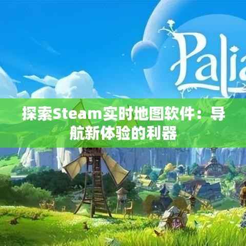 探索Steam实时地图软件：导航新体验的利器
