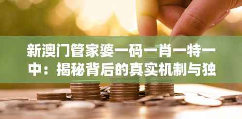 新澳门管家婆一码一肖一特一中:揭秘背后的真实机制与独特优势